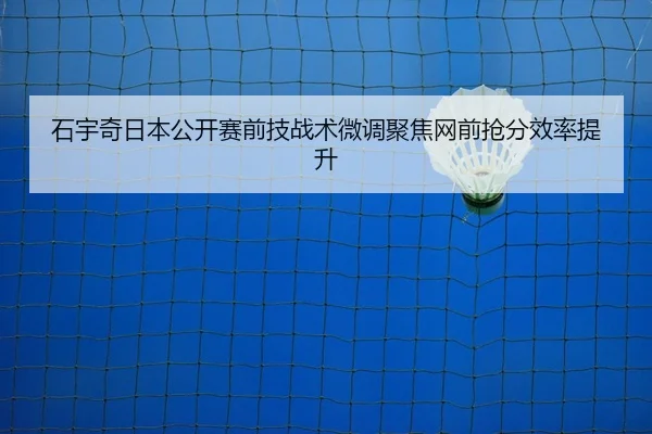 石宇奇日本公开赛前技战术微调聚焦网前抢分效率提升