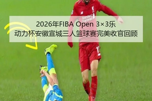 2026年FIBA Open 3×3乐动力杯安徽宣城三人篮球赛完美收官回顾
